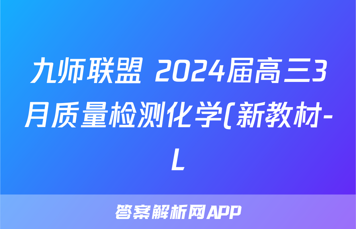 九师联盟 2024届高三3月质量检测化学(新教材-L)答案
